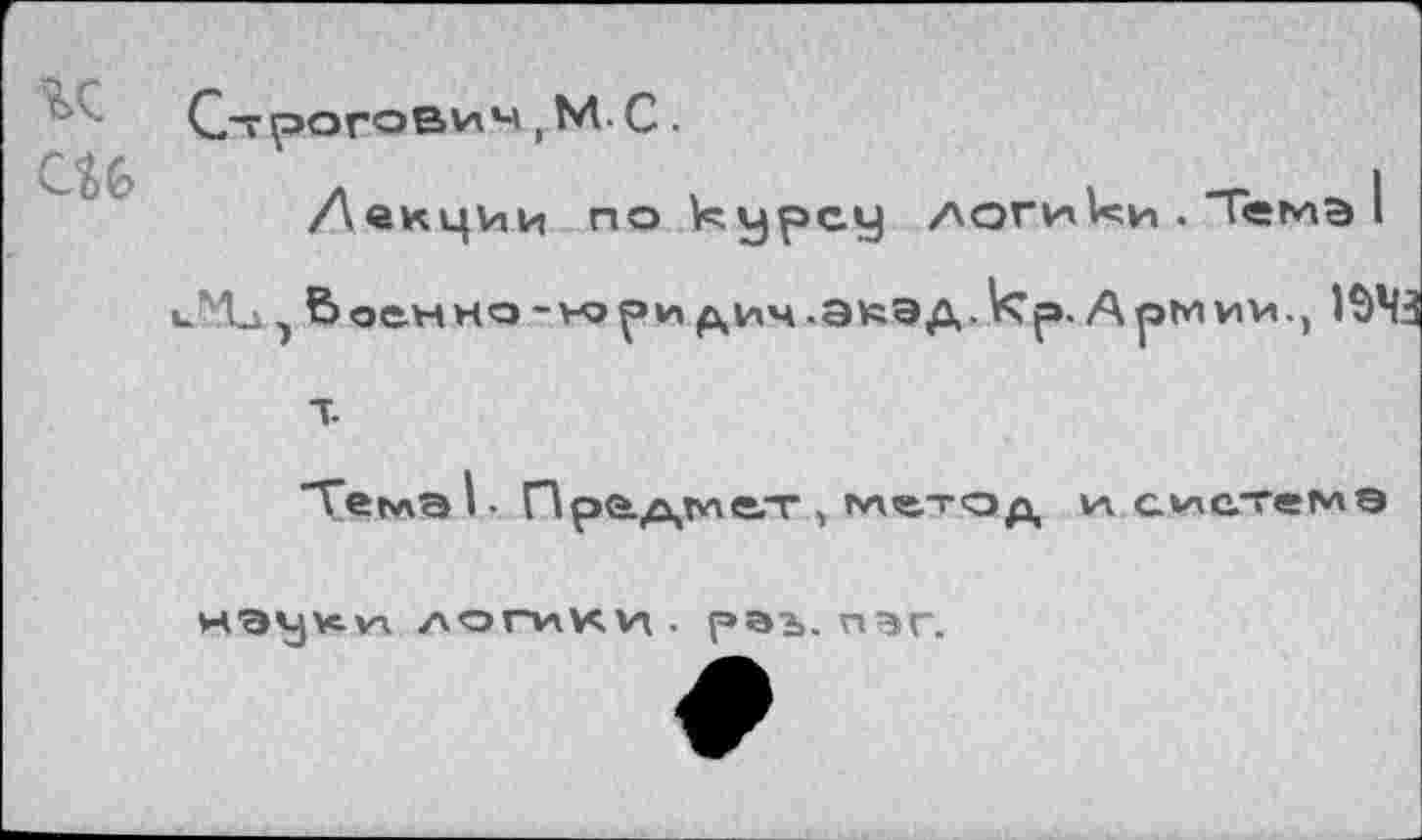 ﻿гс си
СтрОГОВИЧ , М. С .
/Лекции по курсу логики . Темз и'Ъ, Ьоенно-нэри дич.акад. кр. Армии., М
т.
Теьла I. Предмет , метод и система
науусуч логики • раъ. пзг.